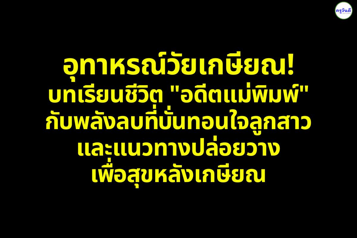 อุทาหรณ์วัยเกษียณ! บทเรียนชีวิต "อดีตแม่พิมพ์" กับพลังลบที่บั่นทอนใจลูกสาว และแนวทางปล่อยวางเพื่อสุขหลังเกษียณ