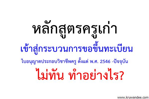 หลักสูตรครูเก่า เข้าสู่กระบวนการขอใบประกอบวิชาชีพครู ตั้งแต่ พ.ศ. 2546 -ปัจจุบัน ไม่ทัน ทำอย่างไร