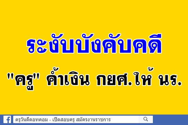 ระงับบังคับคดี "ครู" ค้ำเงิน กยศ.ให้ นร.