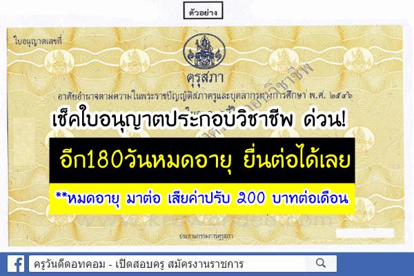 คุณครู ผอ. ศน. เช็คใบอนุญาตด่วน! อีก180วันหมดอายุ ยื่นต่อได้เลย - หมดอายุ มาต่อ เสียค่าปรับ 200 บาทต่อเดือน