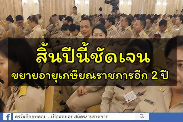 สิ้นปีนี้ชัดเจน ขยายอายุเกษียณราชการอีก 2 ปี