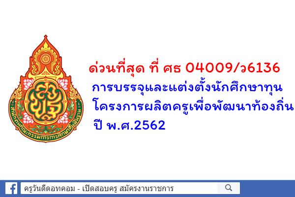 ด่วนที่สุด ที่ ศธ 04009/ว6136 การบรรจุและแต่งตั้งนักศึกษาทุนโครงการผลิตครูเพื่อพัฒนาท้องถิ่น ปี พ.ศ.2562