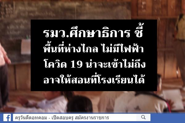 รมว.ศึกษาธิการ ชี้พื้นที่ห่างไกล ไม่มีไฟฟ้า โควิด 19 น่าจะเข้าไม่ถึง อาจให้สอนที่โรงเรียนได้