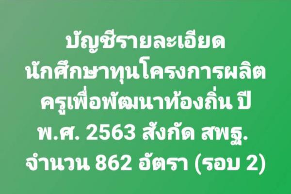 บัญชีรายละเอียดนักศึกษาทุนโครงการผลิตครูเพื่อพัฒนาท้องถิ่น ปี พ.ศ. 2563 สังกัด สพฐ. จำนวน 862 อัตรา (รอบ 2)