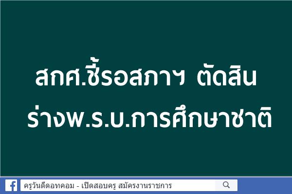 สกศ.ชี้รอสภาฯตัดสินร่างพ.ร.บ.การศึกษาชาติ