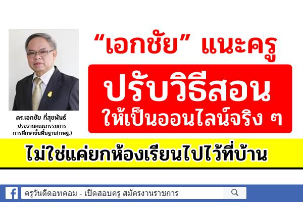 “เอกชัย” แนะครูปรับวิธีสอนให้เป็นออนไลน์จริง ๆ ไม่ใช่แค่ยกห้องเรียนไปไว้ที่บ้าน