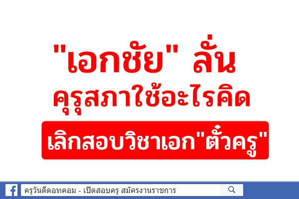 "เอกชัย"ลั่นคุรุสภาใช้อะไรคิดเลิกสอบวิชาเอก"ตั๋วครู"