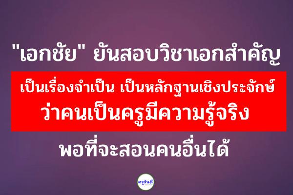 "เอกชัย" ยันสอบวิชาเอกสำคัญ เป็นเรื่องจำเป็น ว่าคนเป็นครูมีความรู้จริง พอที่จะสอนคนอื่นได้