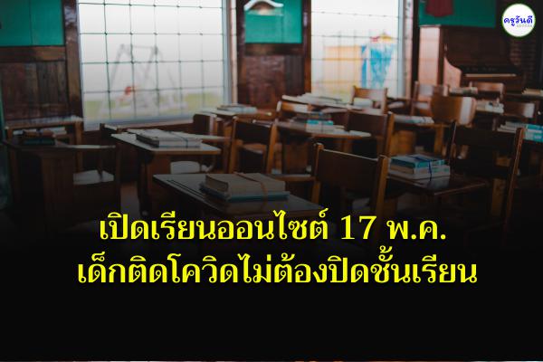 เปิดเรียนออนไซต์ 17 พ.ค. ติดเชื้อ-เสี่ยงสูงให้เรียนได้ เด็กติดโควิดไม่ต้องปิดชั้นเรียน