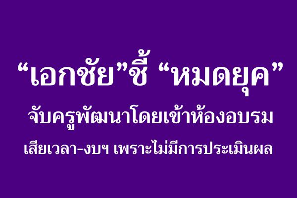 “เอกชัย”ชี้ “หมดยุค” จับครูพัฒนาโดยเข้าห้องอบรม เสียเวลา-งบฯ เพราะไม่มีการประเมินผล