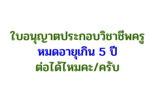 ใบอนุญาตประกอบวิชาชีพครู หมดอายุเกิน 5 ปี ต่อได้ไหมคะ/ครับ