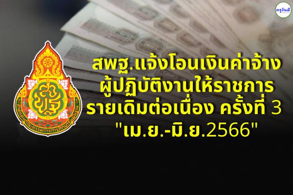 สพฐ.แจ้งโอนเงินค่าจ้างผู้ปฏิบัติงานให้ราชการ รายเดิมต่อเนื่อง ครั้งที่ 3 "เม.ย.-มิ.ย.2566"