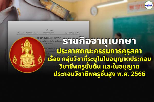 ราชกิจจา ประกาศคณะกรรมการคุรุสภา เรื่อง กลุ่มวิชาที่ระบุในใบอนุญาตประกอบวิชาชีพครูชั้นต้น-ชั้นสูง พ.ศ.2566