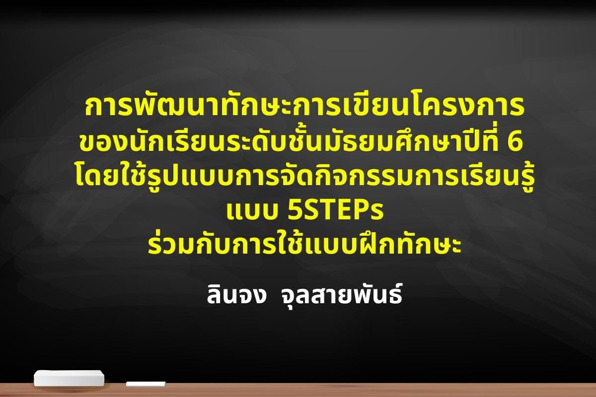 การพัฒนาทักษะการเขียนโครงการของนักเรียนระดับชั้นมัธยมศึกษาปีที่ 6 โดยใช้รูปแบบ การจัดกิจกรรมการเรียนรู้แบบ 5STEPs ร่วมกับการใช้แบบฝึกทักษะ