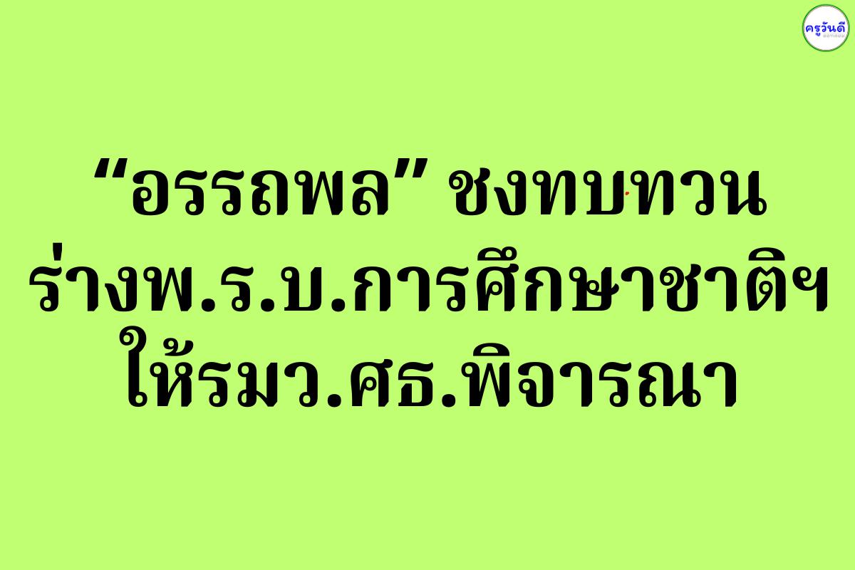 “อรรถพล” ชงทบทวนร่างพ.ร.บ.การศึกษาชาติฯให้รมว.ศธ.พิจารณา