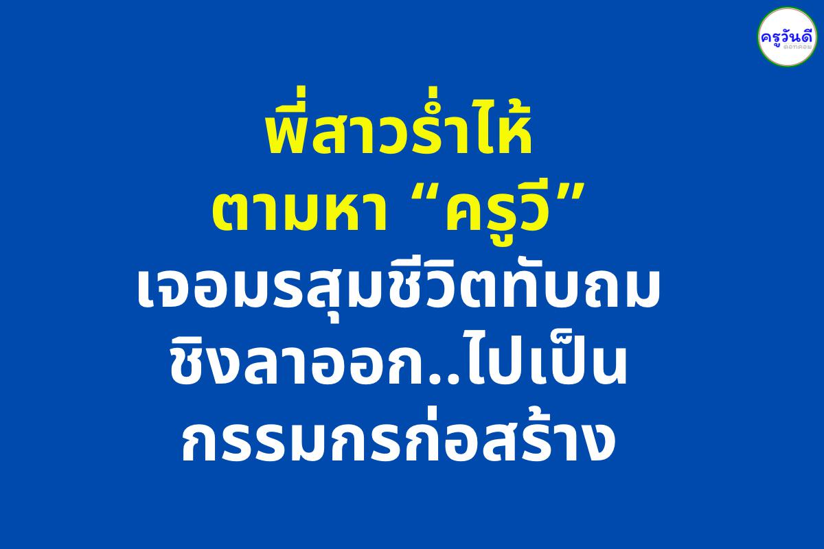 พี่สาวร่ำไห้ตามหา ”ครูวี“ เจอมรสุมชีวิตทับถม ชิงลาออกไปเป็นกรรมกรก่อสร้าง