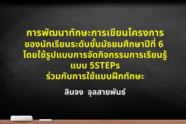 การพัฒนาทักษะการเขียนโครงการของนักเรียนระดับชั้นมัธยมศึกษาปีที่ 6 โดยใช้รูปแบบ การจัดกิจกรรมการเรียนรู้แบบ 5STEPs ร่วมกับการใช้แบบฝึกทักษะ